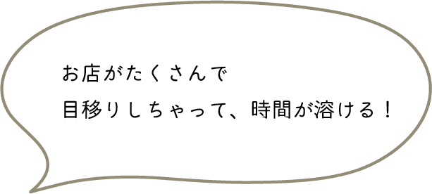 お店がたくさんで目移りしちゃって、時間が溶ける！