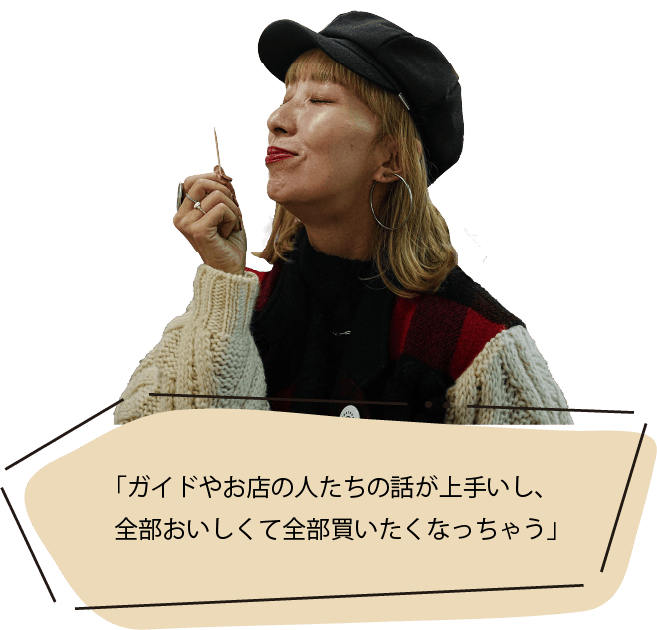 「ガイドやお店の人たちの話が上手いし、全部おいしくて全部買いたくなっちゃう」