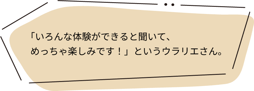 「いろんな体験ができると聞いて、めっちゃ楽しみです！」というウラリエさん。