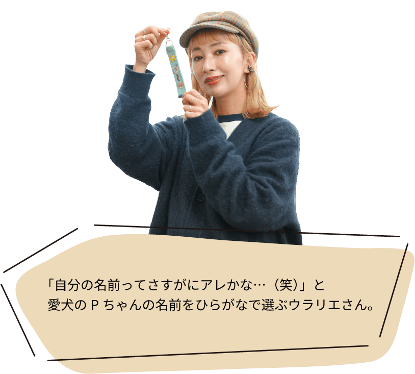 「自分の名前ってさすがにアレかな…（笑）」と愛犬のPちゃんの名前をひらがなで選ぶウラリエさん。