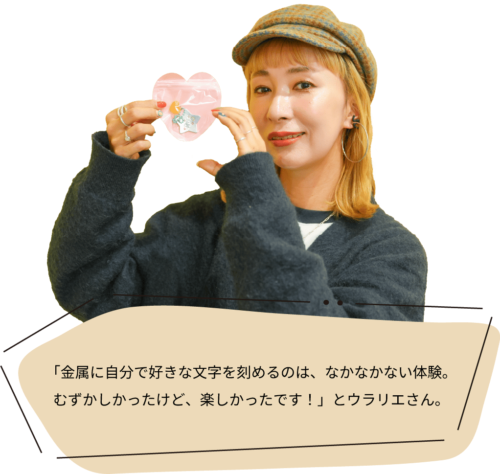 「金属に自分で好きな文字を刻めるのは、なかなかない体験。むずかしかったけど、楽しかったです！」とウラリエさん。