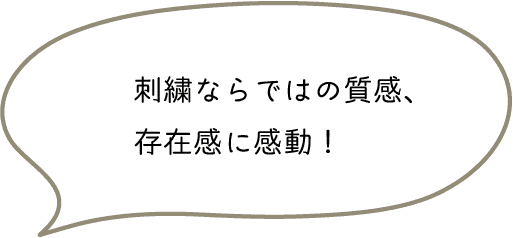 刺繍ならではの質感、
存在感に感動！