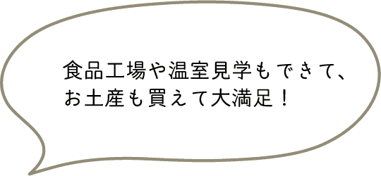 食品工場や温室見学もできて、お土産も買えて大満足！