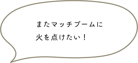 またマッチブームに火を点けたい！