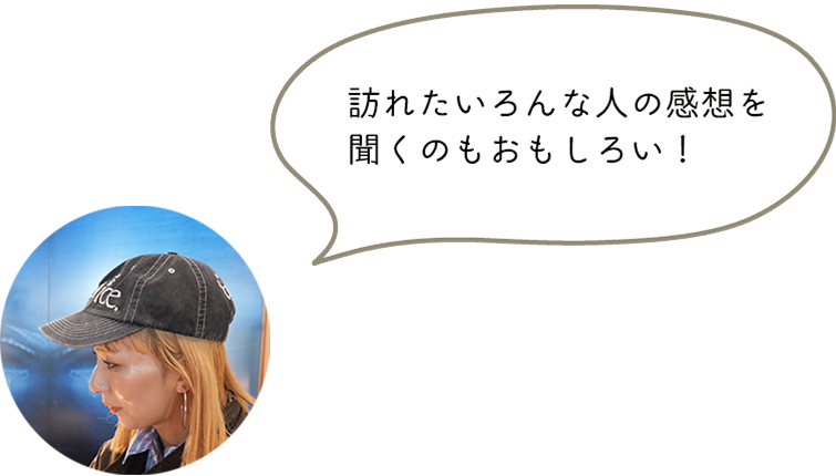 訪れたいろんな人の感想を聞くのもおもしろい！